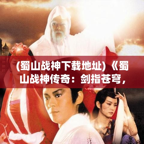 (蜀山战神下载地址) 《蜀山战神传奇：剑指苍穹，斩妖除魔的绝世英雄》——揭秘蜀山世界的神秘力量与传说!